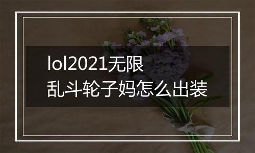 lol2021无限乱斗轮子妈怎么出装