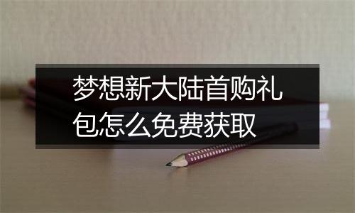 梦想新大陆首购礼包怎么免费获取