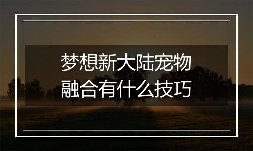 梦想新大陆宠物融合有什么技巧