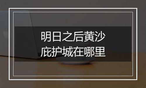 明日之后黄沙庇护城在哪里
