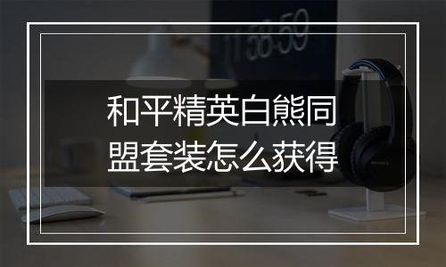 和平精英白熊同盟套装怎么获得