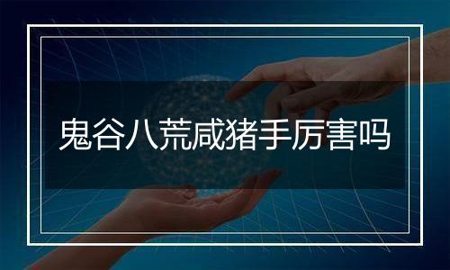 鬼谷八荒咸猪手厉害吗