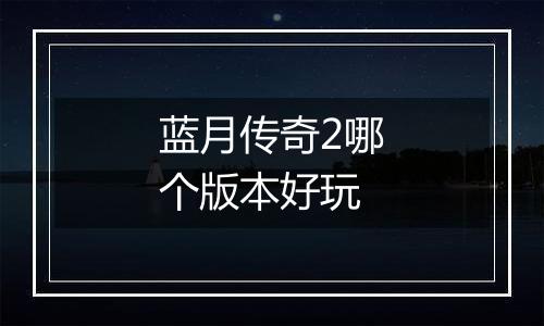 蓝月传奇2哪个版本好玩