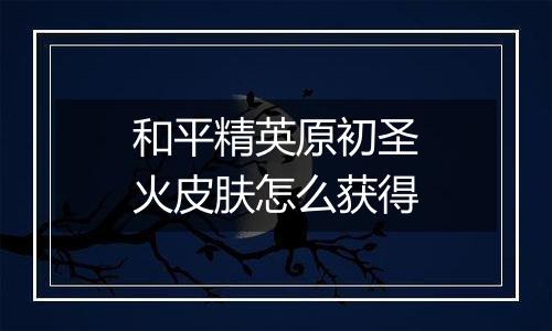 和平精英原初圣火皮肤怎么获得