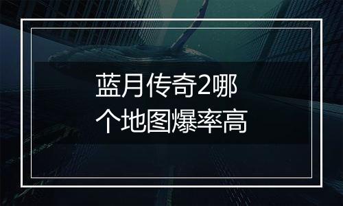 蓝月传奇2哪个地图爆率高