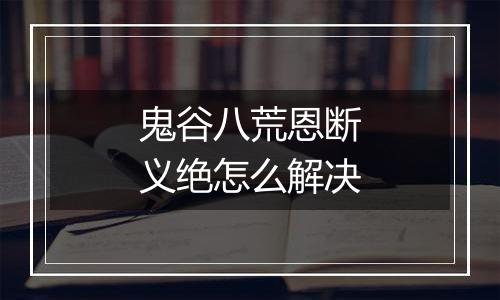 鬼谷八荒恩断义绝怎么解决