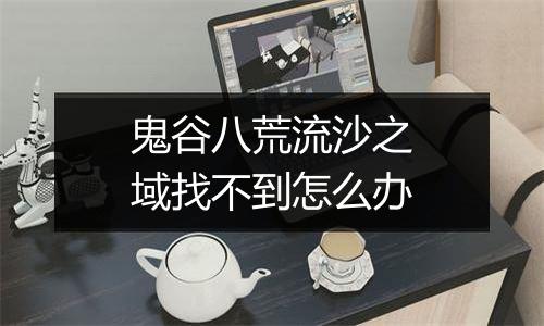 鬼谷八荒流沙之域找不到怎么办