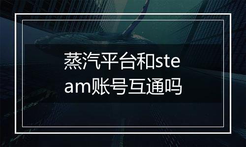 蒸汽平台和steam账号互通吗