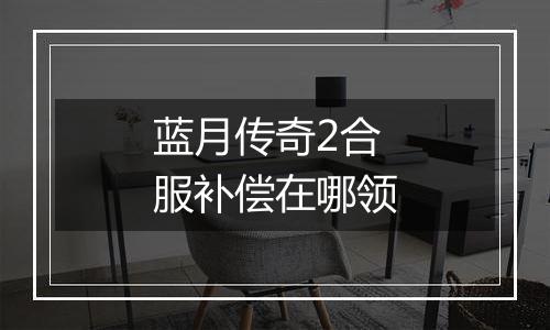 蓝月传奇2合服补偿在哪领