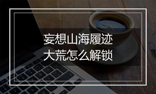 妄想山海履迹大荒怎么解锁