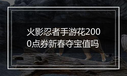 火影忍者手游花2000点券新春夺宝值吗