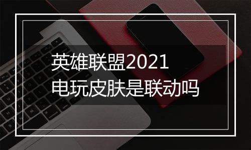 英雄联盟2021电玩皮肤是联动吗