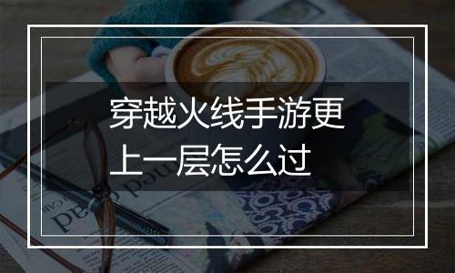 穿越火线手游更上一层怎么过