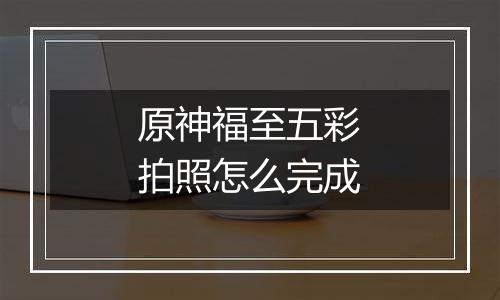 原神福至五彩拍照怎么完成