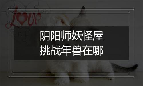 阴阳师妖怪屋挑战年兽在哪