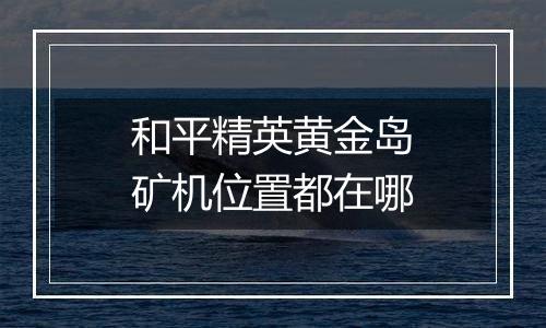 和平精英黄金岛矿机位置都在哪