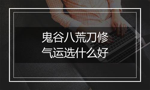 鬼谷八荒刀修气运选什么好