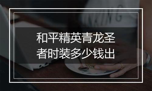 和平精英青龙圣者时装多少钱出