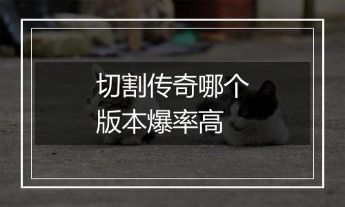 切割传奇哪个版本爆率高