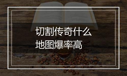 切割传奇什么地图爆率高