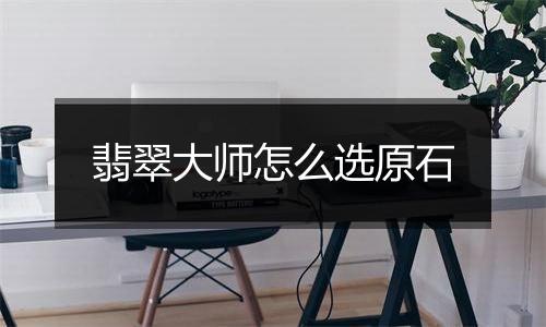 翡翠大师怎么选原石