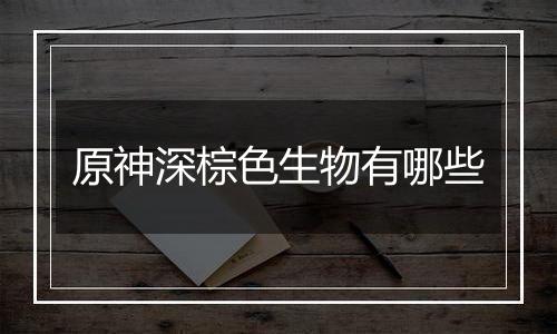 原神深棕色生物有哪些