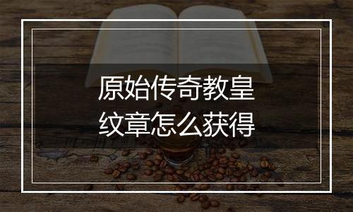 原始传奇教皇纹章怎么获得