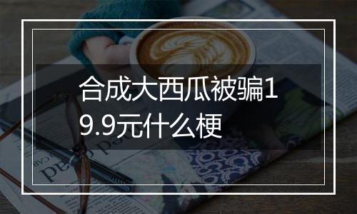 合成大西瓜被骗19.9元什么梗