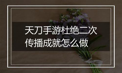 天刀手游杜绝二次传播成就怎么做