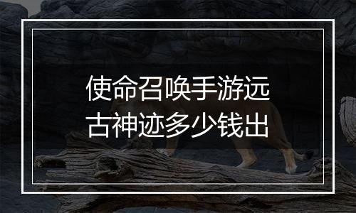 使命召唤手游远古神迹多少钱出
