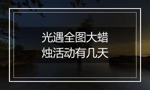 光遇全图大蜡烛活动有几天