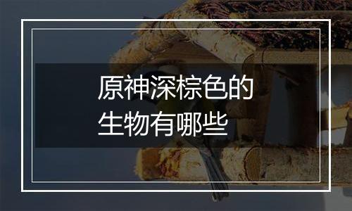 原神深棕色的生物有哪些