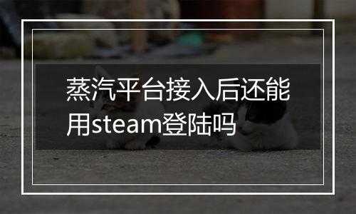 蒸汽平台接入后还能用steam登陆吗