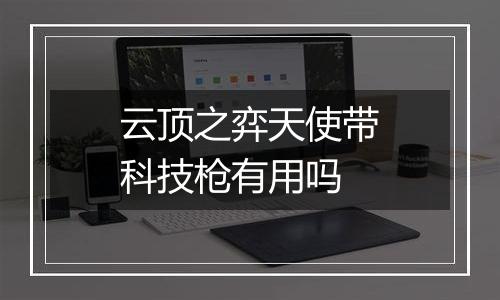 云顶之弈天使带科技枪有用吗