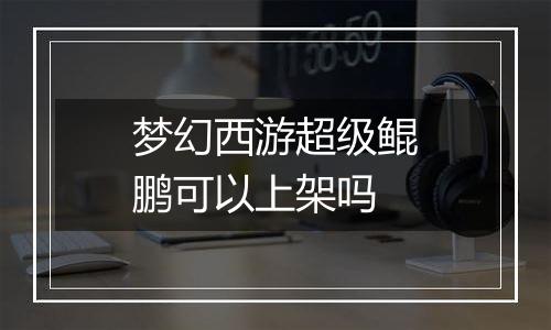 梦幻西游超级鲲鹏可以上架吗