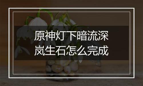 原神灯下暗流深岚生石怎么完成