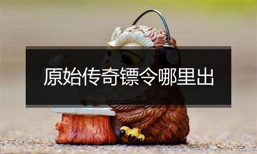 原始传奇镖令哪里出