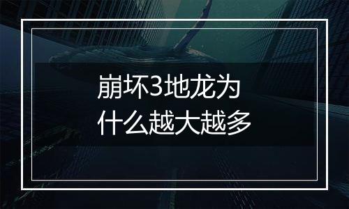 崩坏3地龙为什么越大越多