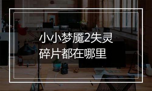 小小梦魇2失灵碎片都在哪里