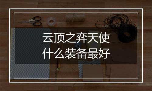 云顶之弈天使什么装备最好