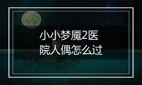小小梦魇2医院人偶怎么过