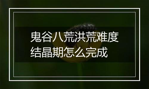 鬼谷八荒洪荒难度结晶期怎么完成