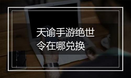 天谕手游绝世令在哪兑换