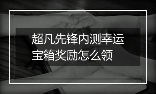 超凡先锋内测幸运宝箱奖励怎么领