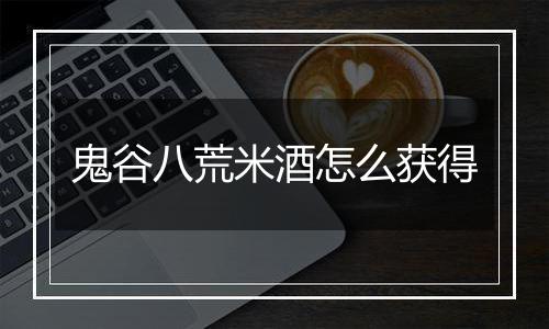 鬼谷八荒米酒怎么获得
