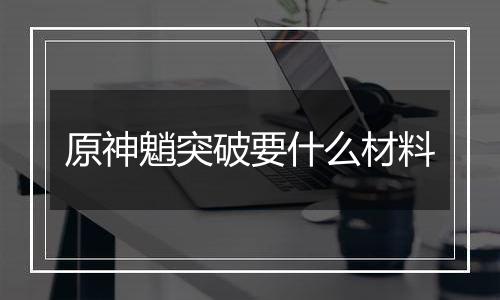 原神魈突破要什么材料