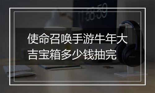 使命召唤手游牛年大吉宝箱多少钱抽完