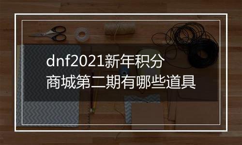 dnf2021新年积分商城第二期有哪些道具