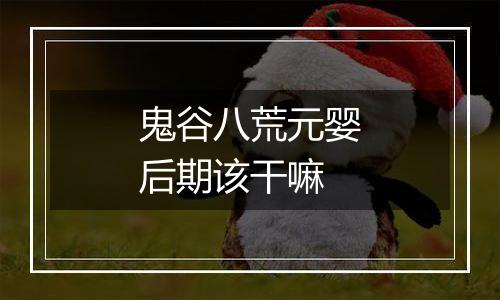 鬼谷八荒元婴后期该干嘛