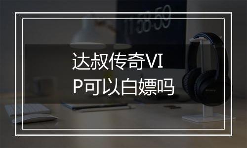 达叔传奇VIP可以白嫖吗